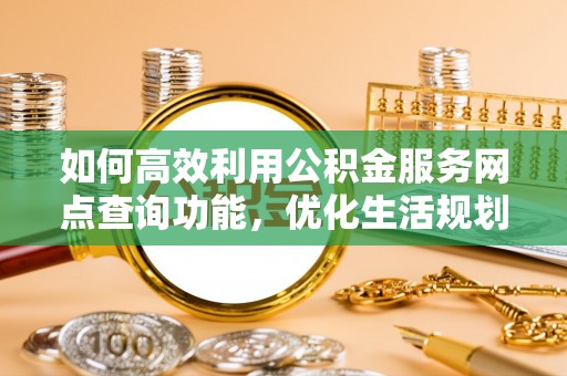 费县如何高效利用公积金服务网点查询功能，优化生活规划