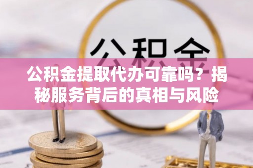 费县公积金提取代办可靠吗？揭秘服务背后的真相与风险