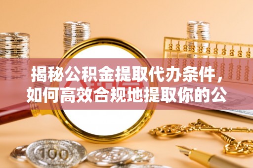 费县揭秘公积金提取代办条件，如何高效合规地提取你的公积金