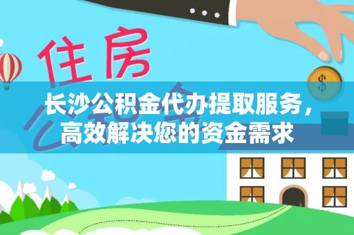 费县长沙公积金代办提取服务，高效解决您的资金需求