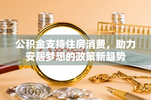 费县公积金支持住房消费，助力安居梦想的政策新趋势