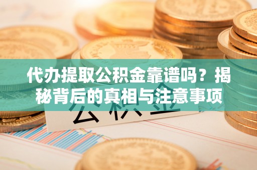 费县代办提取公积金靠谱吗？揭秘背后的真相与注意事项