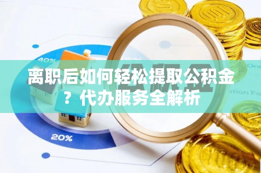 费县离职后如何轻松提取公积金？代办服务全解析