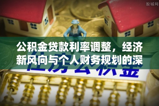 费县公积金贷款利率调整，经济新风向与个人财务规划的深远影响