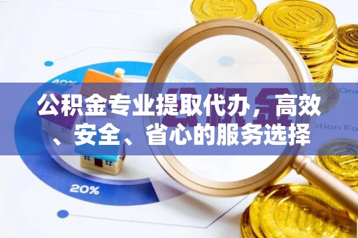 费县公积金专业提取代办，高效、安全、省心的服务选择