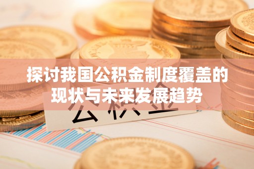 费县探讨我国公积金制度覆盖的现状与未来发展趋势
