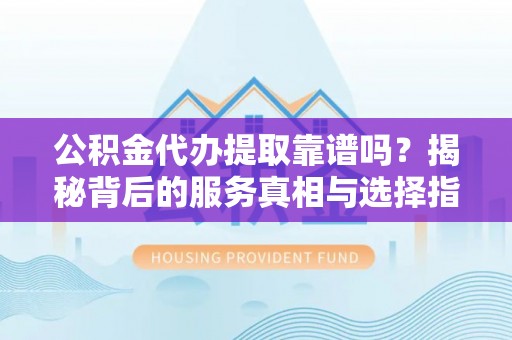 费县公积金代办提取靠谱吗？揭秘背后的服务真相与选择指南