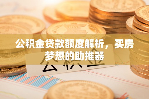 费县公积金贷款额度解析，买房梦想的助推器
