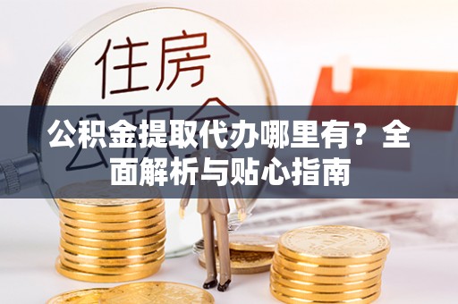 费县公积金提取代办哪里有？全面解析与贴心指南