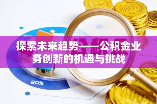 费县探索未来趋势——公积金业务创新的机遇与挑战