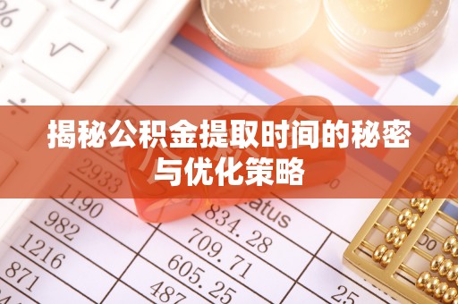 费县揭秘公积金提取时间的秘密与优化策略