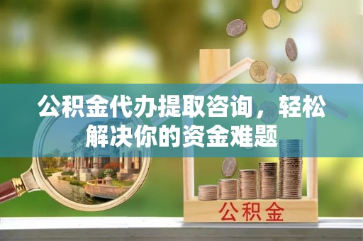 费县公积金代办提取咨询，轻松解决你的资金难题