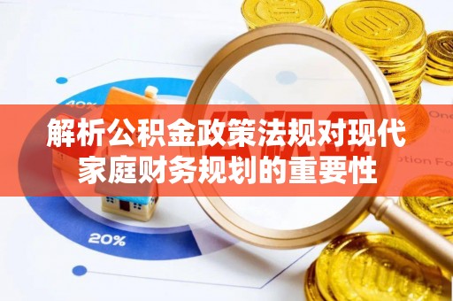费县解析公积金政策法规对现代家庭财务规划的重要性