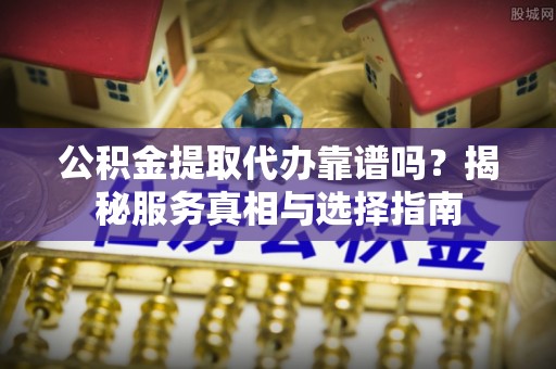 费县公积金提取代办靠谱吗？揭秘服务真相与选择指南