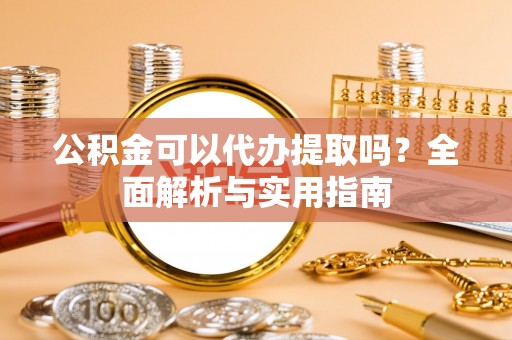 费县公积金可以代办提取吗？全面解析与实用指南