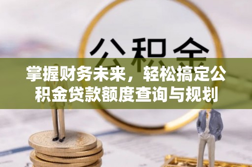 费县掌握财务未来，轻松搞定公积金贷款额度查询与规划