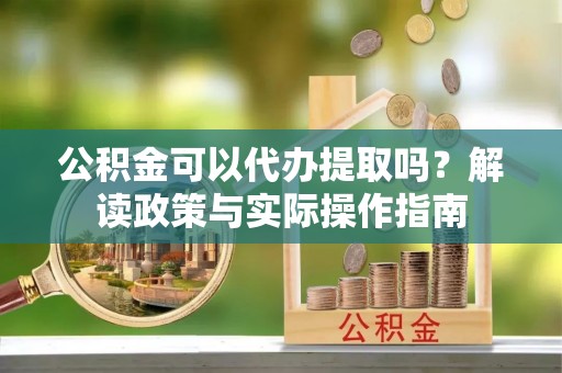 费县公积金可以代办提取吗？解读政策与实际操作指南