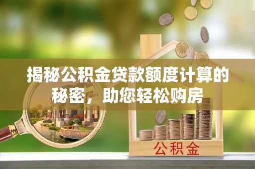 费县揭秘公积金贷款额度计算的秘密，助您轻松购房