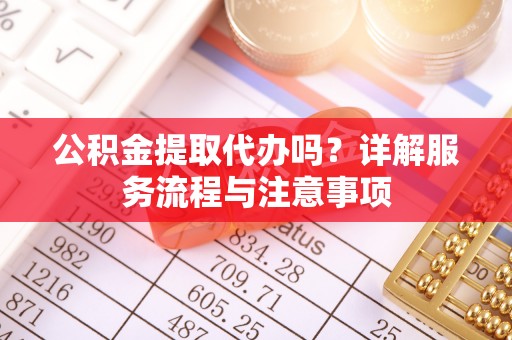 费县公积金提取代办吗？详解服务流程与注意事项