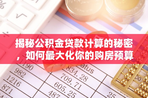 费县揭秘公积金贷款计算的秘密，如何最大化你的购房预算
