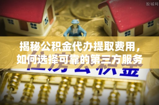 费县揭秘公积金代办提取费用，如何选择可靠的第三方服务