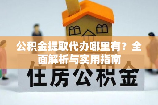 费县公积金提取代办哪里有？全面解析与实用指南