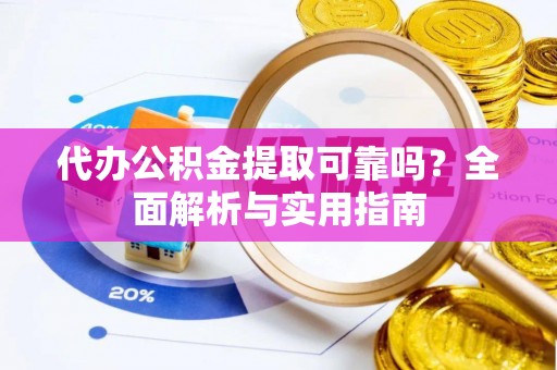 费县代办公积金提取可靠吗？全面解析与实用指南