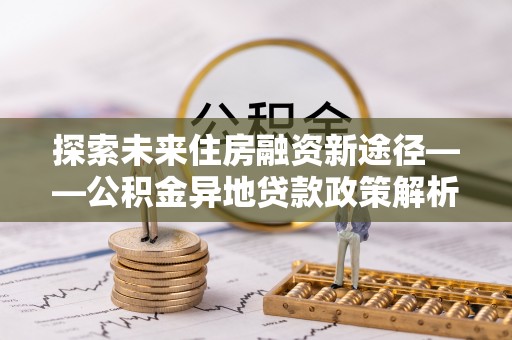 费县探索未来住房融资新途径——公积金异地贷款政策解析与实践