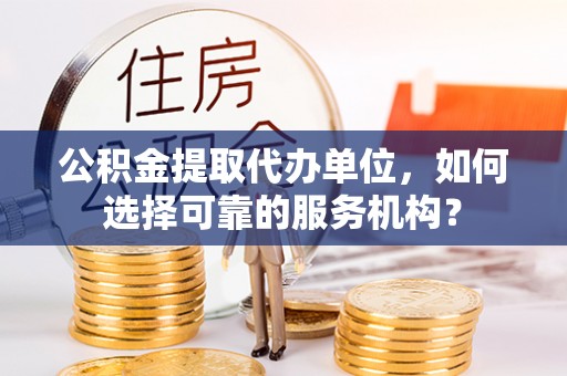 费县公积金提取代办单位，如何选择可靠的服务机构？