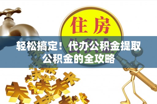 费县轻松搞定！代办公积金提取公积金的全攻略