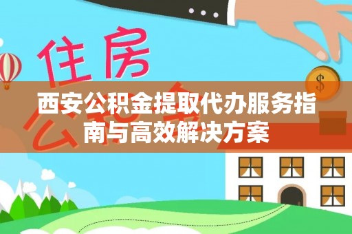 费县西安公积金提取代办服务指南与高效解决方案