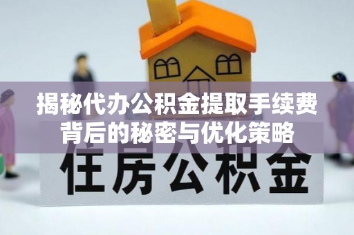 费县揭秘代办公积金提取手续费背后的秘密与优化策略