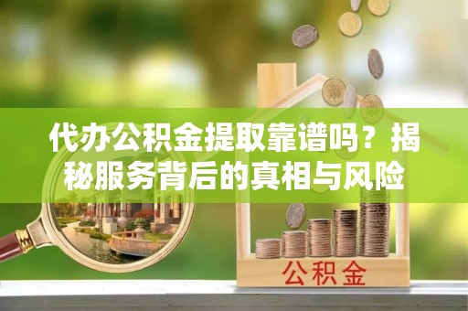 费县代办公积金提取靠谱吗？揭秘服务背后的真相与风险