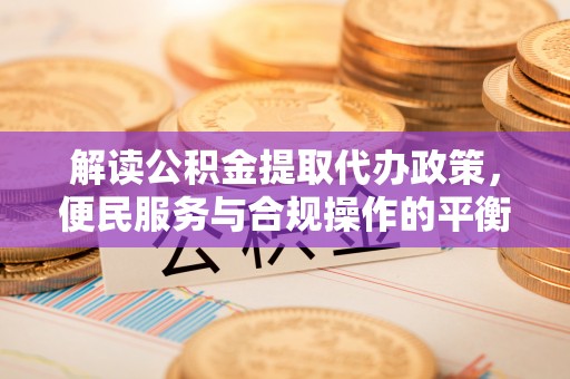 费县解读公积金提取代办政策，便民服务与合规操作的平衡之道
