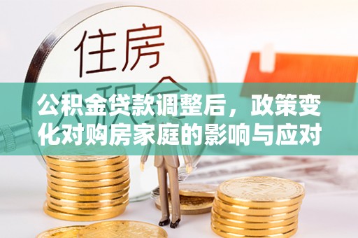 费县公积金贷款调整后，政策变化对购房家庭的影响与应对策略