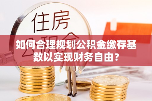 费县如何合理规划公积金缴存基数以实现财务自由？