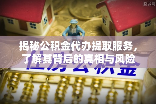 费县揭秘公积金代办提取服务，了解其背后的真相与风险