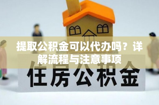费县提取公积金可以代办吗？详解流程与注意事项
