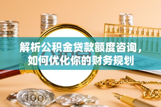 费县解析公积金贷款额度咨询，如何优化你的财务规划