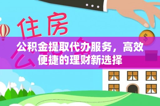 费县公积金提取代办服务，高效便捷的理财新选择