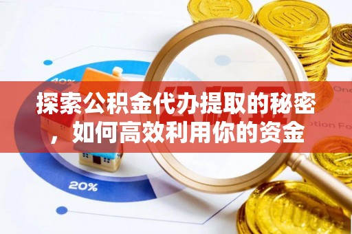 费县探索公积金代办提取的秘密，如何高效利用你的资金