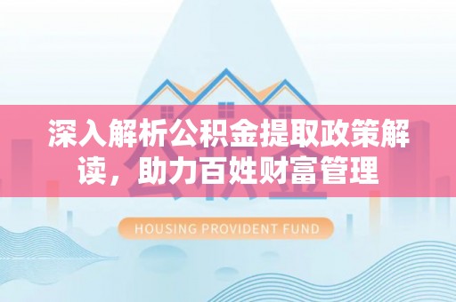 费县深入解析公积金提取政策解读，助力百姓财富管理