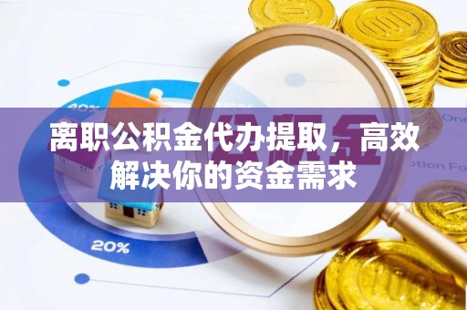 费县离职公积金代办提取，高效解决你的资金需求