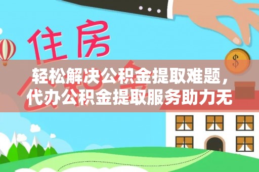 费县轻松解决公积金提取难题，代办公积金提取服务助力无忧生活