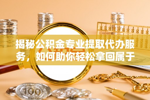 费县揭秘公积金专业提取代办服务，如何助你轻松拿回属于你的资金