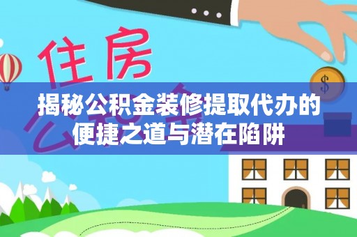 费县揭秘公积金装修提取代办的便捷之道与潜在陷阱