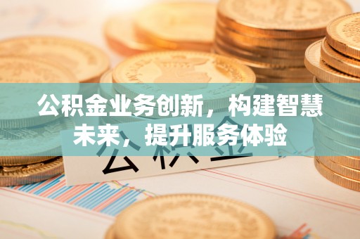 费县公积金业务创新，构建智慧未来，提升服务体验