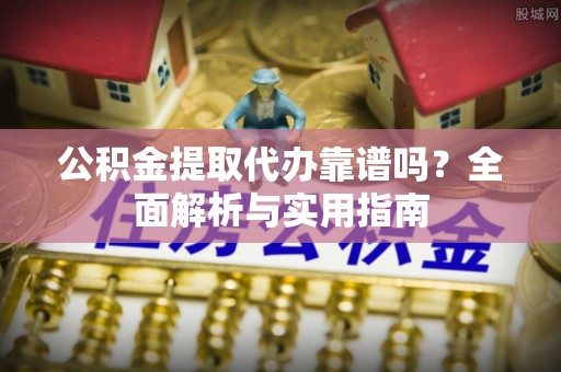 费县公积金提取代办靠谱吗？全面解析与实用指南