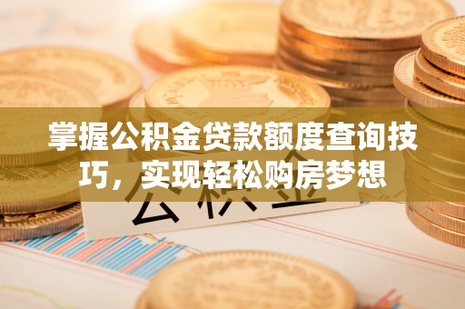 费县掌握公积金贷款额度查询技巧，实现轻松购房梦想