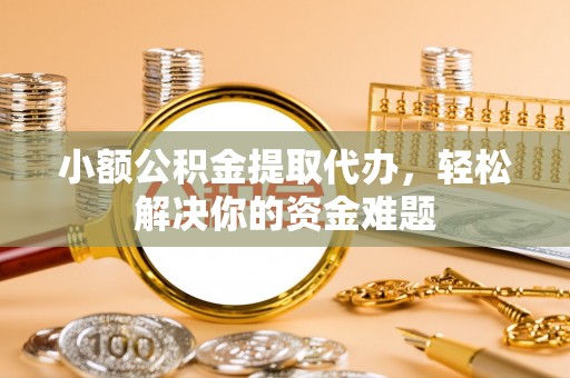 费县小额公积金提取代办，轻松解决你的资金难题